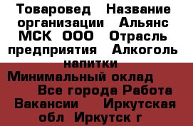 Товаровед › Название организации ­ Альянс-МСК, ООО › Отрасль предприятия ­ Алкоголь, напитки › Минимальный оклад ­ 30 000 - Все города Работа » Вакансии   . Иркутская обл.,Иркутск г.